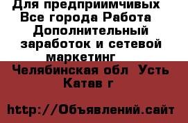 Для предприимчивых - Все города Работа » Дополнительный заработок и сетевой маркетинг   . Челябинская обл.,Усть-Катав г.